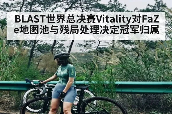 BLAST世界总决赛Vitality对FaZe地图池与残局处理决定冠军归属