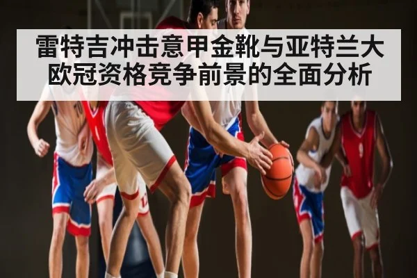 雷特吉冲击意甲金靴与亚特兰大欧冠资格竞争前景的全面分析