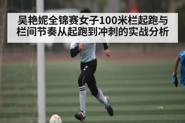 吴艳妮全锦赛女子100米栏起跑与栏间节奏从起跑到冲刺的实战分析