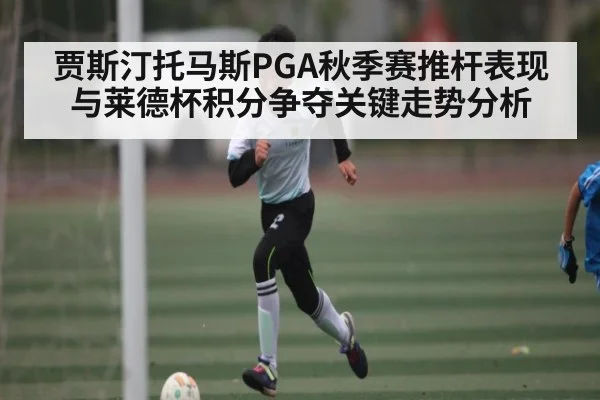 贾斯汀托马斯PGA秋季赛推杆表现与莱德杯积分争夺关键走势分析