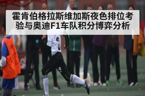 霍肯伯格拉斯维加斯夜色排位考验与奥迪F1车队积分博弈分析